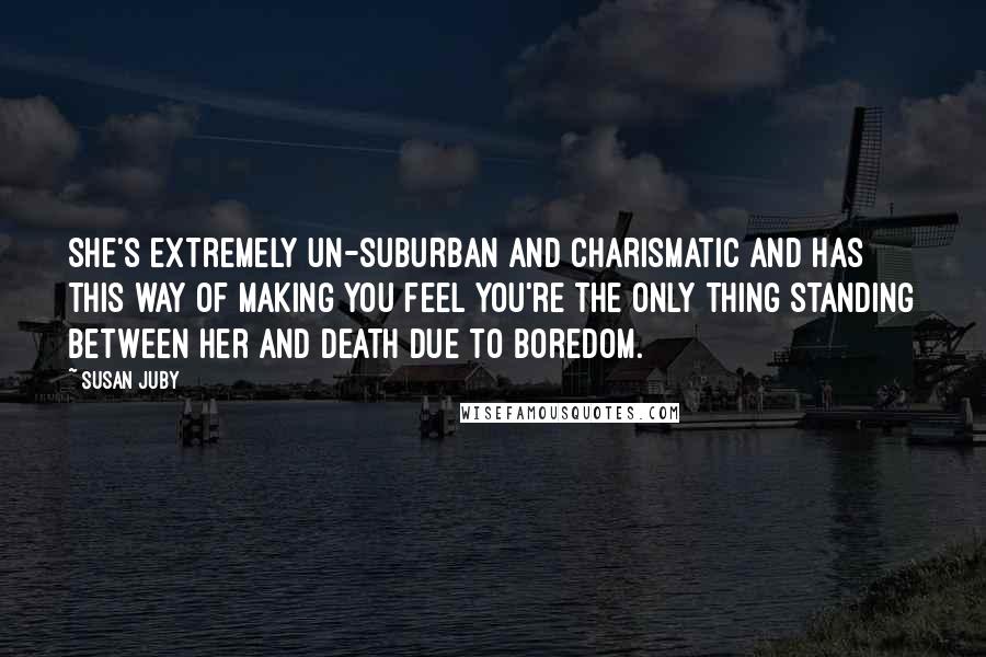 Susan Juby Quotes: She's extremely un-suburban and charismatic and has this way of making you feel you're the only thing standing between her and death due to boredom.