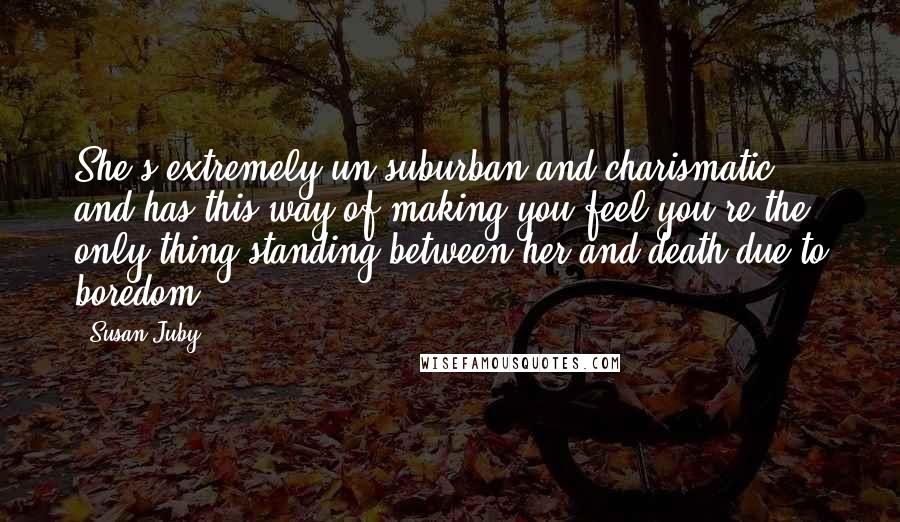 Susan Juby Quotes: She's extremely un-suburban and charismatic and has this way of making you feel you're the only thing standing between her and death due to boredom.