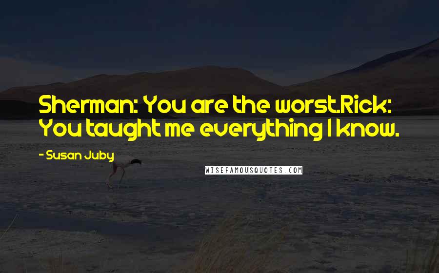 Susan Juby Quotes: Sherman: You are the worst.Rick: You taught me everything I know.