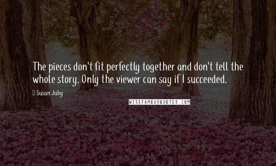 Susan Juby Quotes: The pieces don't fit perfectly together and don't tell the whole story. Only the viewer can say if I succeeded.