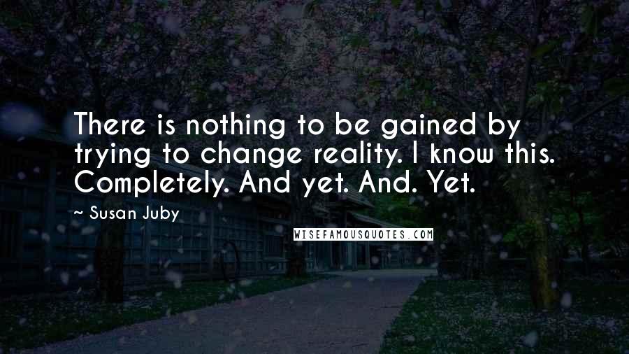 Susan Juby Quotes: There is nothing to be gained by trying to change reality. I know this. Completely. And yet. And. Yet.