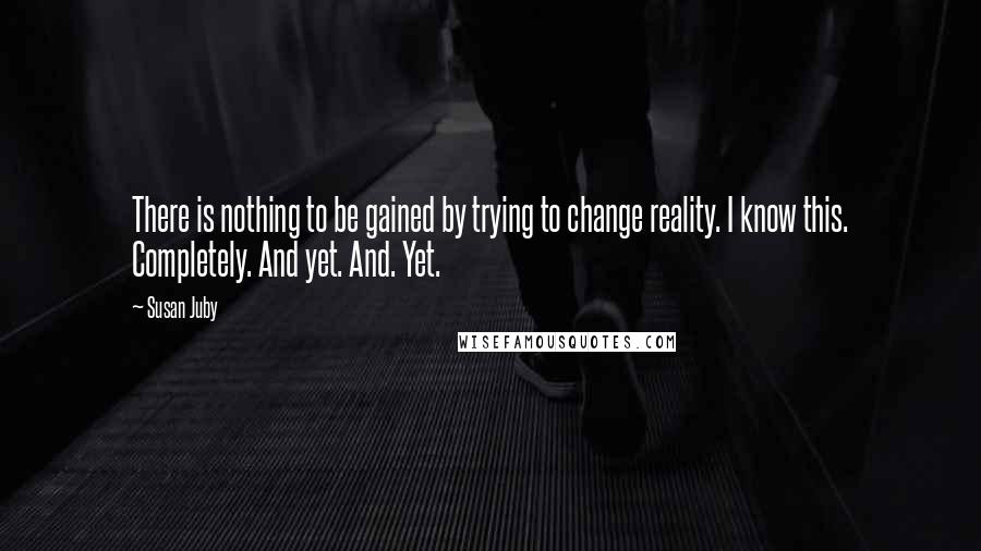 Susan Juby Quotes: There is nothing to be gained by trying to change reality. I know this. Completely. And yet. And. Yet.
