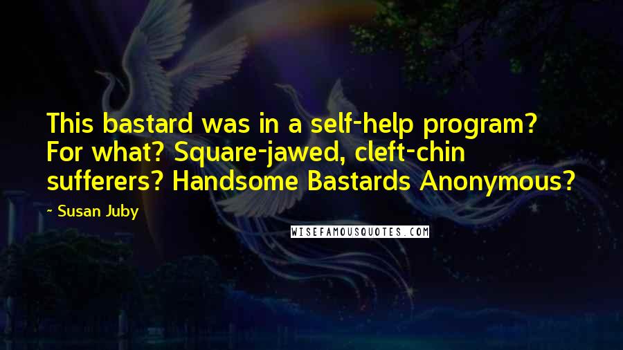 Susan Juby Quotes: This bastard was in a self-help program? For what? Square-jawed, cleft-chin sufferers? Handsome Bastards Anonymous?