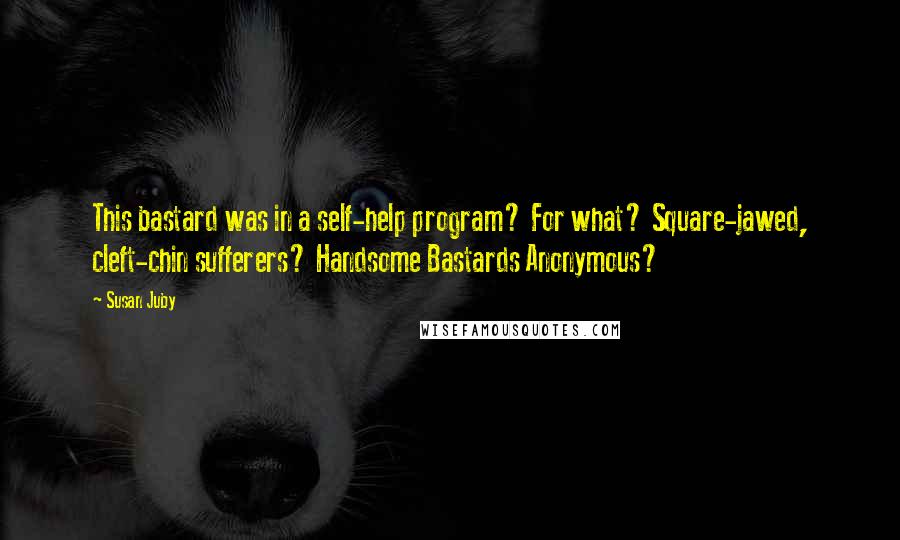 Susan Juby Quotes: This bastard was in a self-help program? For what? Square-jawed, cleft-chin sufferers? Handsome Bastards Anonymous?