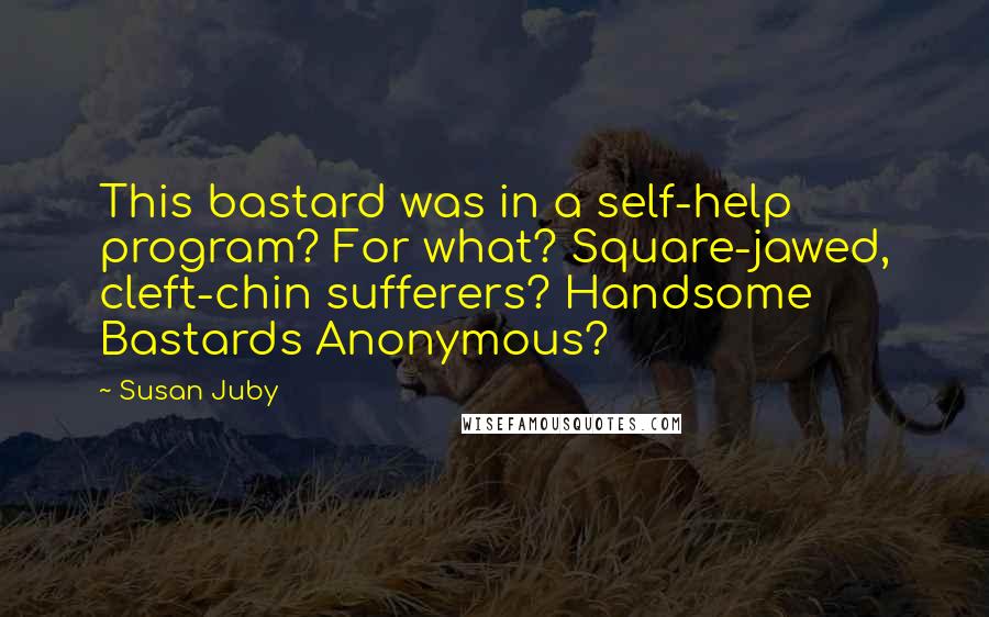 Susan Juby Quotes: This bastard was in a self-help program? For what? Square-jawed, cleft-chin sufferers? Handsome Bastards Anonymous?