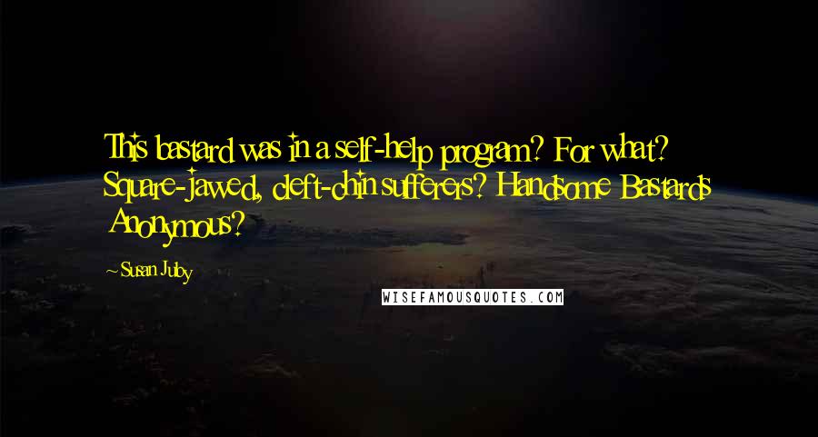 Susan Juby Quotes: This bastard was in a self-help program? For what? Square-jawed, cleft-chin sufferers? Handsome Bastards Anonymous?