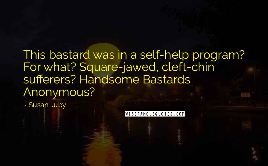 Susan Juby Quotes: This bastard was in a self-help program? For what? Square-jawed, cleft-chin sufferers? Handsome Bastards Anonymous?