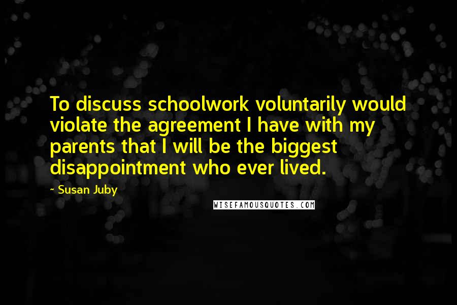 Susan Juby Quotes: To discuss schoolwork voluntarily would violate the agreement I have with my parents that I will be the biggest disappointment who ever lived.