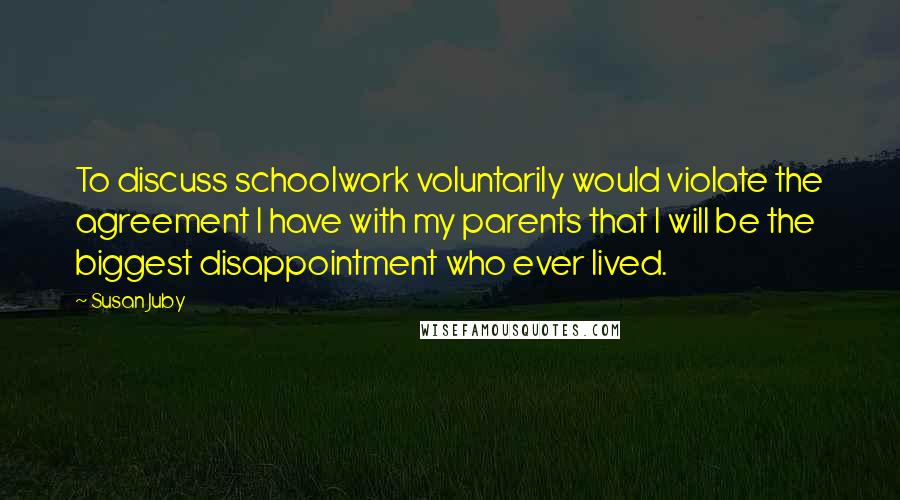 Susan Juby Quotes: To discuss schoolwork voluntarily would violate the agreement I have with my parents that I will be the biggest disappointment who ever lived.