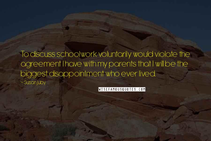 Susan Juby Quotes: To discuss schoolwork voluntarily would violate the agreement I have with my parents that I will be the biggest disappointment who ever lived.