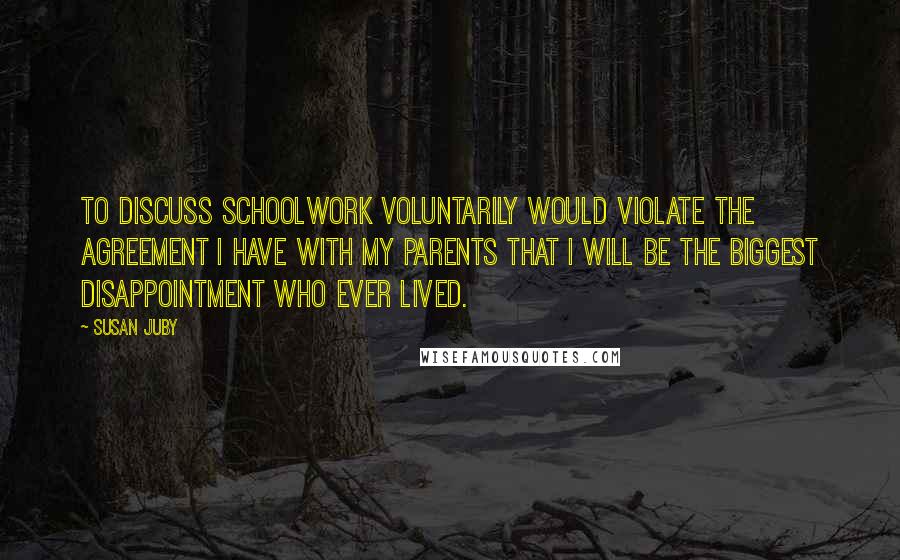 Susan Juby Quotes: To discuss schoolwork voluntarily would violate the agreement I have with my parents that I will be the biggest disappointment who ever lived.