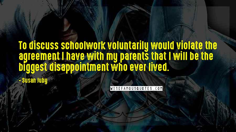 Susan Juby Quotes: To discuss schoolwork voluntarily would violate the agreement I have with my parents that I will be the biggest disappointment who ever lived.