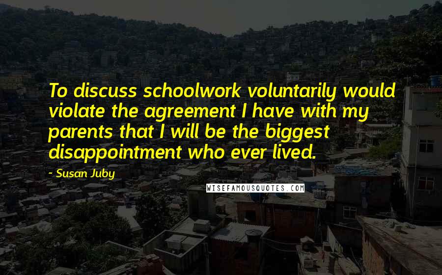 Susan Juby Quotes: To discuss schoolwork voluntarily would violate the agreement I have with my parents that I will be the biggest disappointment who ever lived.