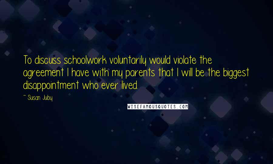 Susan Juby Quotes: To discuss schoolwork voluntarily would violate the agreement I have with my parents that I will be the biggest disappointment who ever lived.