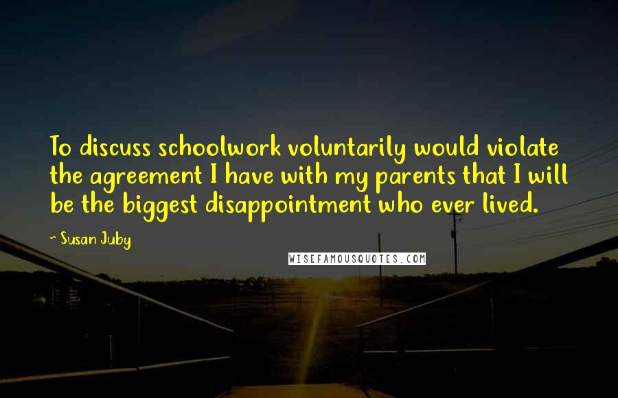 Susan Juby Quotes: To discuss schoolwork voluntarily would violate the agreement I have with my parents that I will be the biggest disappointment who ever lived.