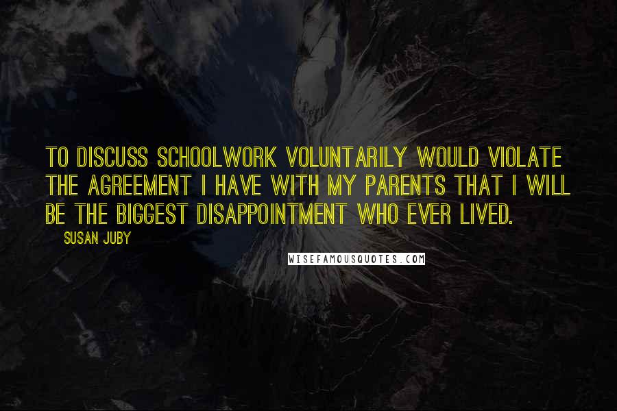 Susan Juby Quotes: To discuss schoolwork voluntarily would violate the agreement I have with my parents that I will be the biggest disappointment who ever lived.