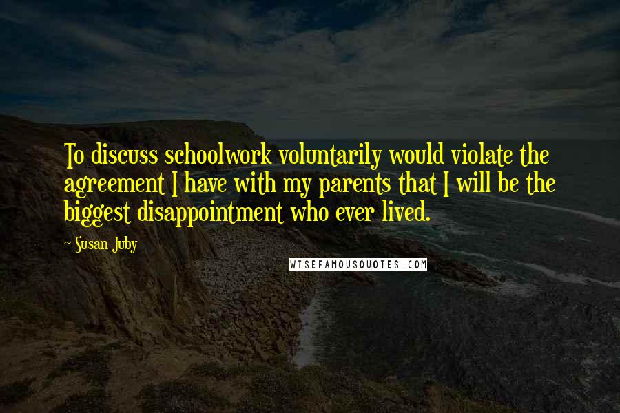 Susan Juby Quotes: To discuss schoolwork voluntarily would violate the agreement I have with my parents that I will be the biggest disappointment who ever lived.