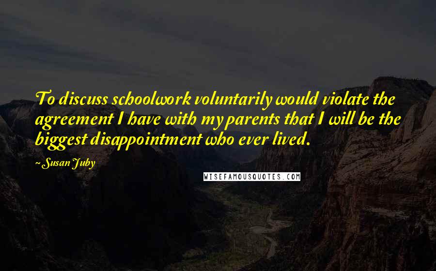 Susan Juby Quotes: To discuss schoolwork voluntarily would violate the agreement I have with my parents that I will be the biggest disappointment who ever lived.