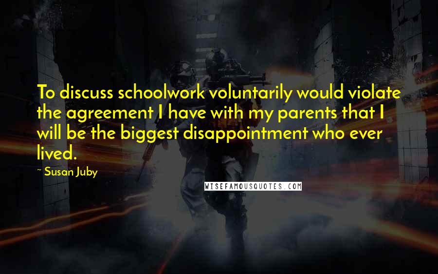 Susan Juby Quotes: To discuss schoolwork voluntarily would violate the agreement I have with my parents that I will be the biggest disappointment who ever lived.