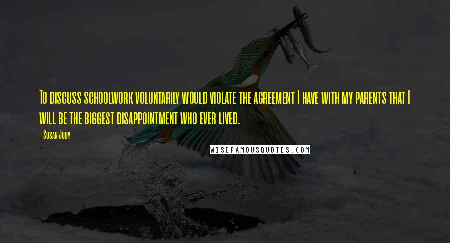 Susan Juby Quotes: To discuss schoolwork voluntarily would violate the agreement I have with my parents that I will be the biggest disappointment who ever lived.