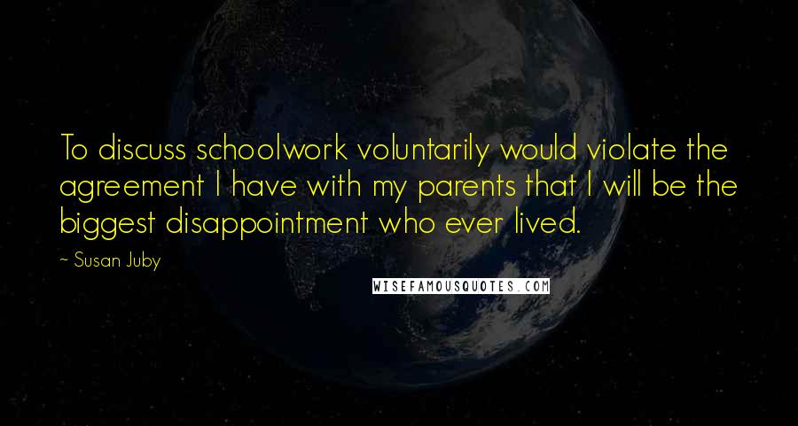 Susan Juby Quotes: To discuss schoolwork voluntarily would violate the agreement I have with my parents that I will be the biggest disappointment who ever lived.