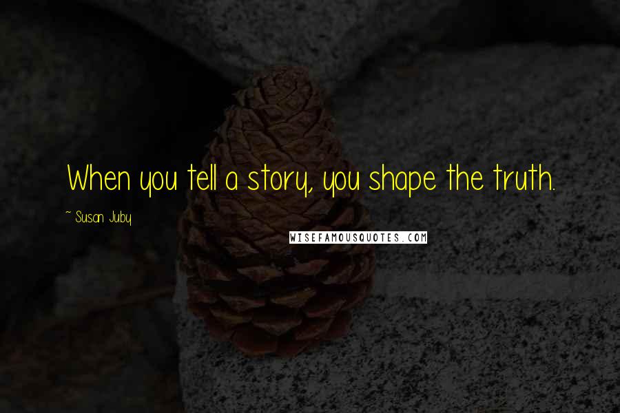 Susan Juby Quotes: When you tell a story, you shape the truth.