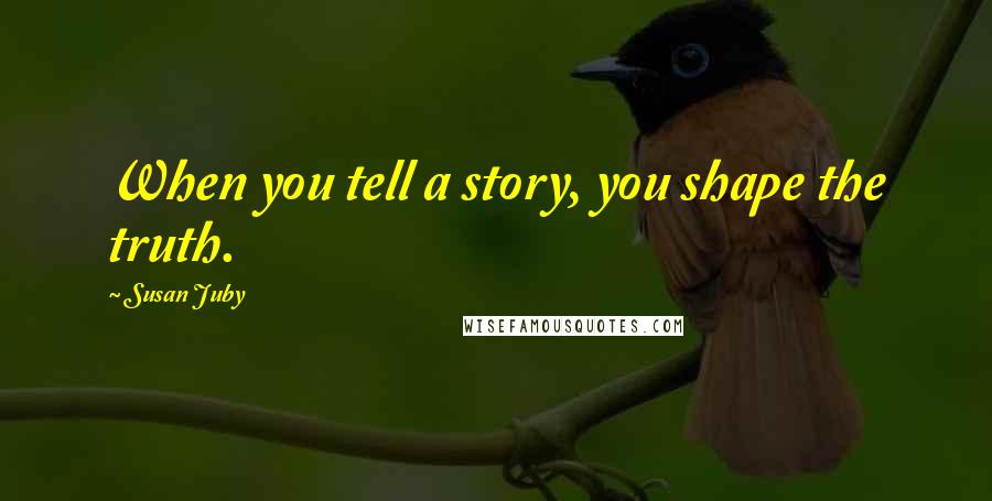 Susan Juby Quotes: When you tell a story, you shape the truth.