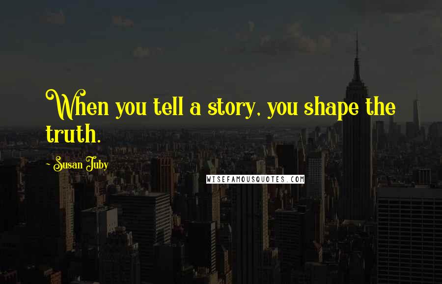 Susan Juby Quotes: When you tell a story, you shape the truth.