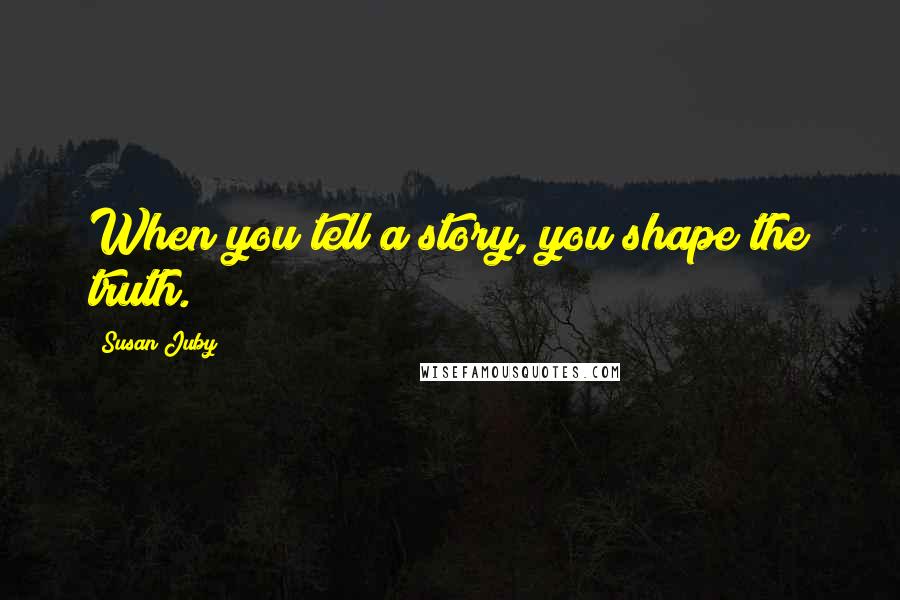 Susan Juby Quotes: When you tell a story, you shape the truth.