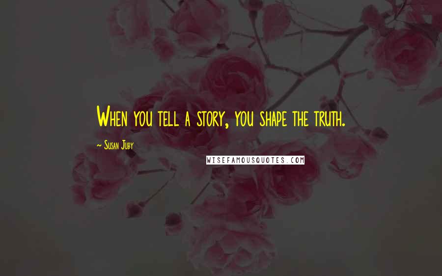 Susan Juby Quotes: When you tell a story, you shape the truth.