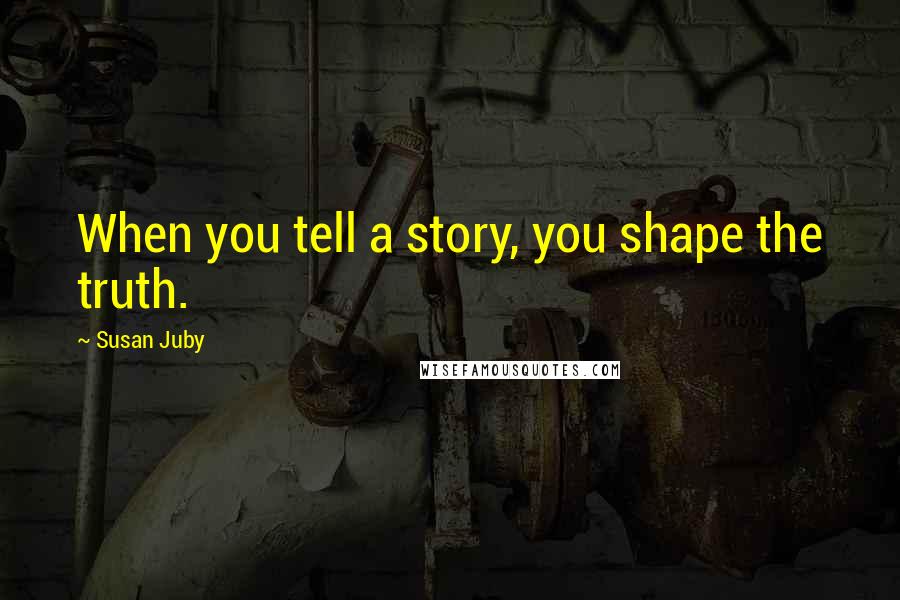 Susan Juby Quotes: When you tell a story, you shape the truth.