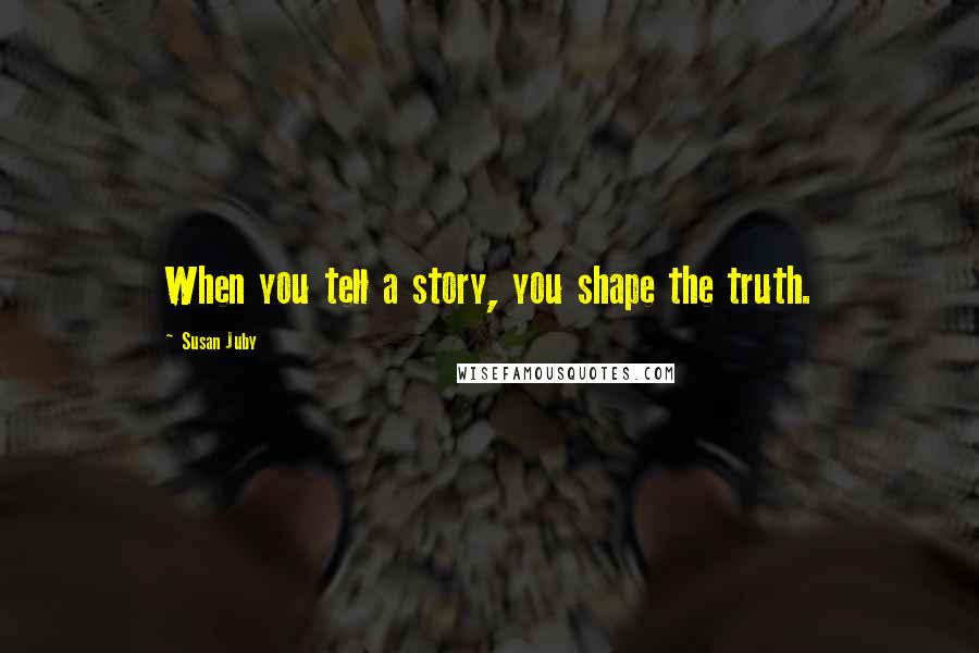 Susan Juby Quotes: When you tell a story, you shape the truth.