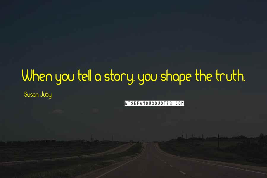 Susan Juby Quotes: When you tell a story, you shape the truth.