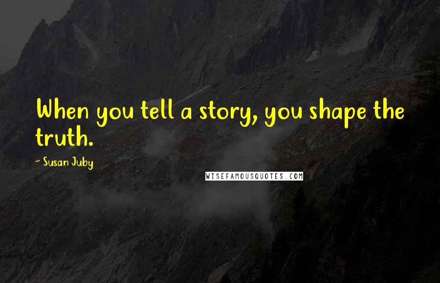 Susan Juby Quotes: When you tell a story, you shape the truth.