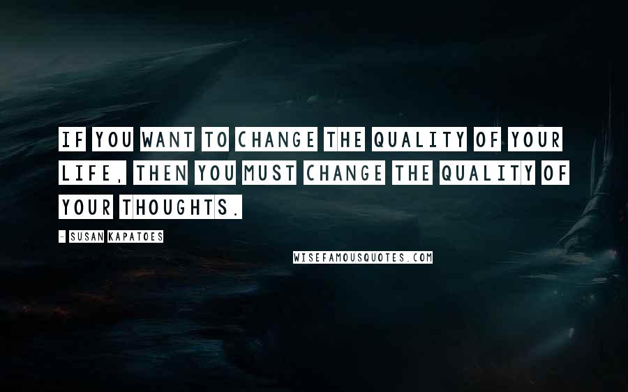 Susan Kapatoes Quotes: If you want to change the quality of your life, then you must change the quality of your thoughts.