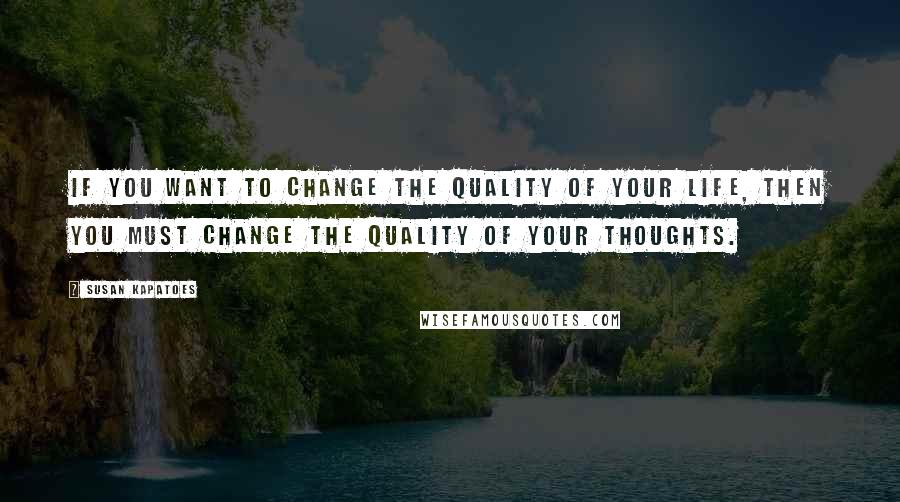 Susan Kapatoes Quotes: If you want to change the quality of your life, then you must change the quality of your thoughts.