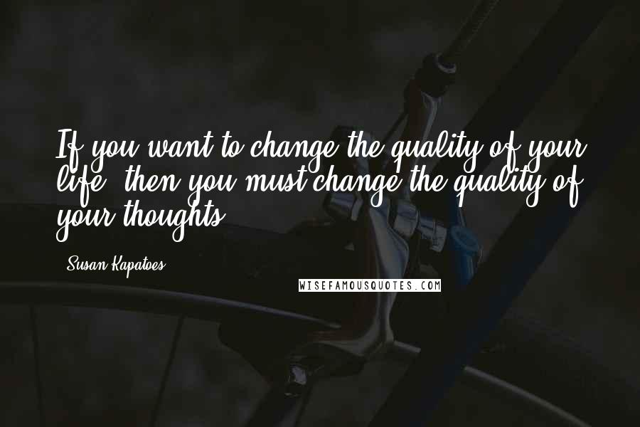 Susan Kapatoes Quotes: If you want to change the quality of your life, then you must change the quality of your thoughts.