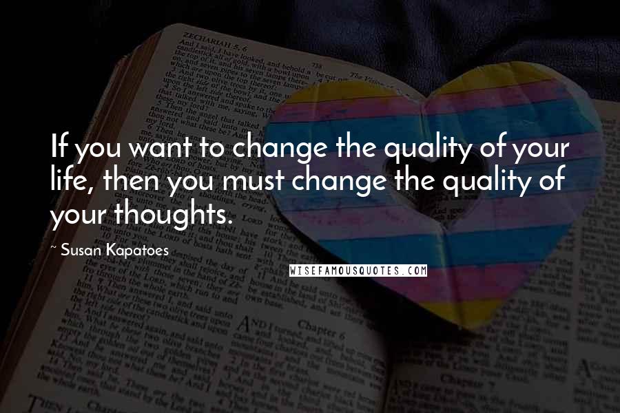 Susan Kapatoes Quotes: If you want to change the quality of your life, then you must change the quality of your thoughts.