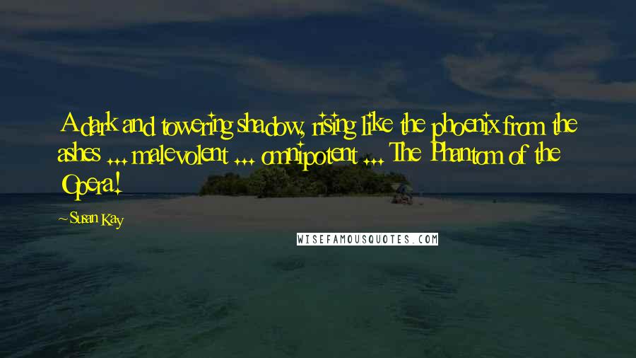 Susan Kay Quotes: A dark and towering shadow, rising like the phoenix from the ashes ... malevolent ... omnipotent ... The Phantom of the Opera!