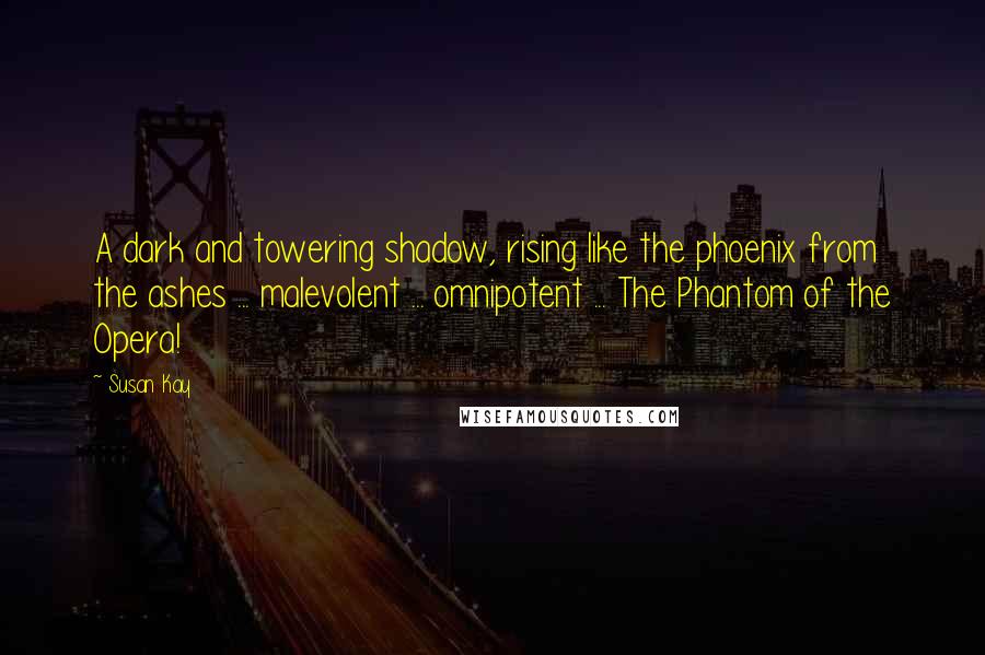 Susan Kay Quotes: A dark and towering shadow, rising like the phoenix from the ashes ... malevolent ... omnipotent ... The Phantom of the Opera!