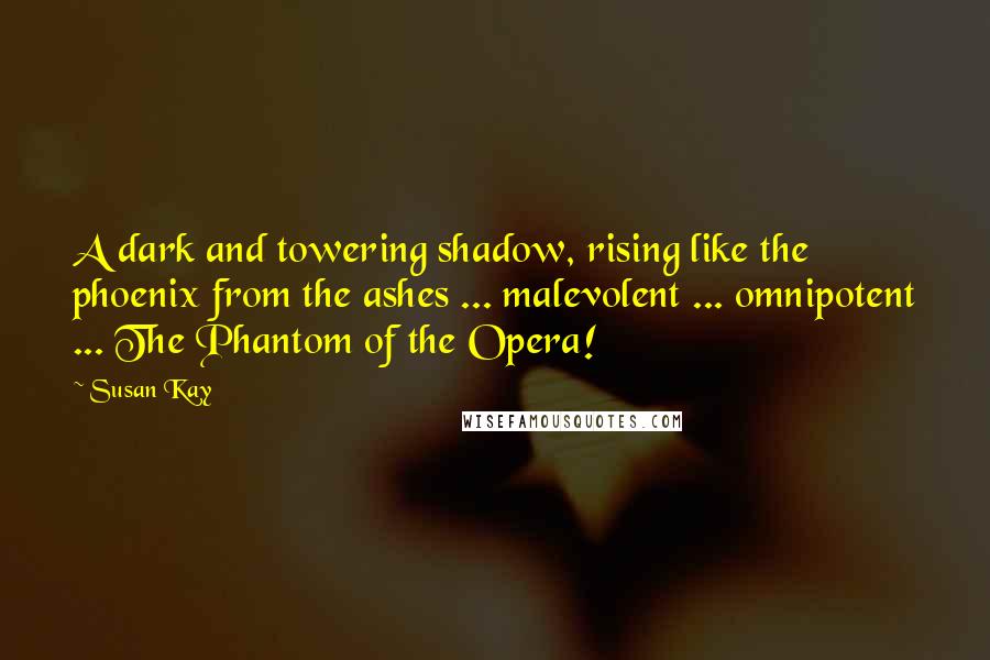 Susan Kay Quotes: A dark and towering shadow, rising like the phoenix from the ashes ... malevolent ... omnipotent ... The Phantom of the Opera!