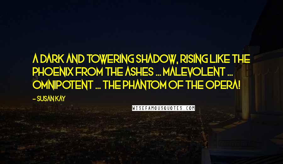 Susan Kay Quotes: A dark and towering shadow, rising like the phoenix from the ashes ... malevolent ... omnipotent ... The Phantom of the Opera!