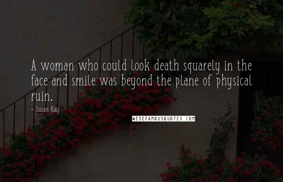 Susan Kay Quotes: A woman who could look death squarely in the face and smile was beyond the plane of physical ruin.