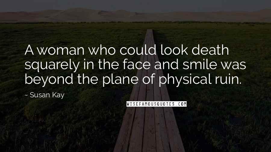 Susan Kay Quotes: A woman who could look death squarely in the face and smile was beyond the plane of physical ruin.