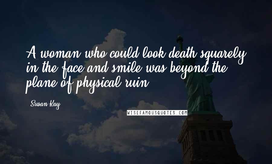 Susan Kay Quotes: A woman who could look death squarely in the face and smile was beyond the plane of physical ruin.