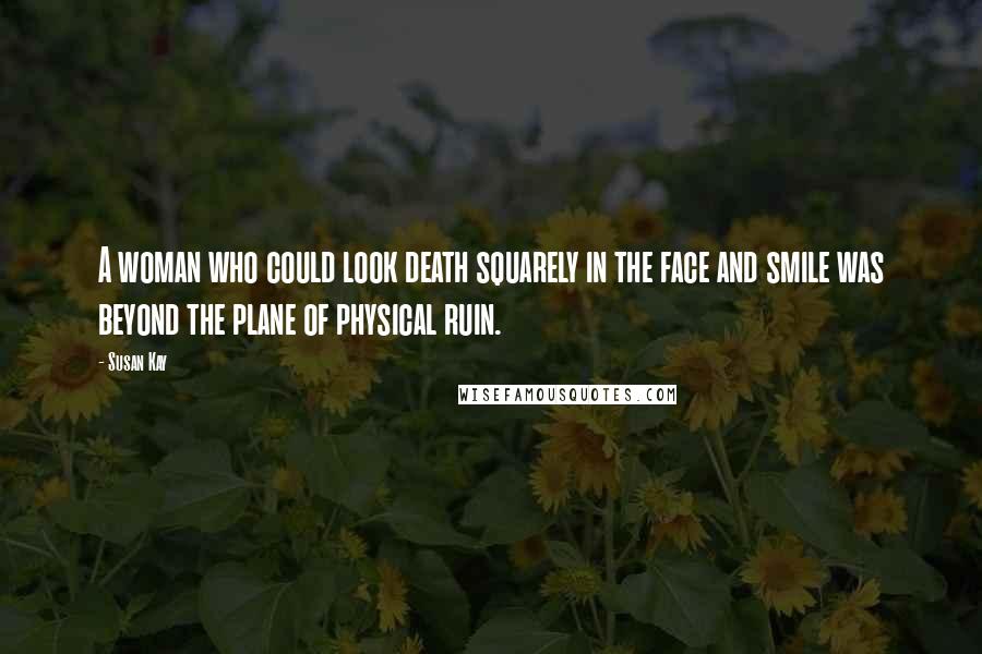 Susan Kay Quotes: A woman who could look death squarely in the face and smile was beyond the plane of physical ruin.