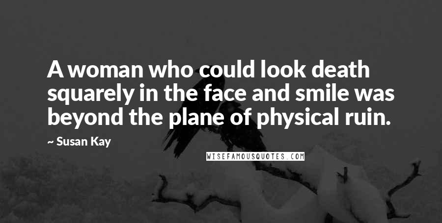 Susan Kay Quotes: A woman who could look death squarely in the face and smile was beyond the plane of physical ruin.