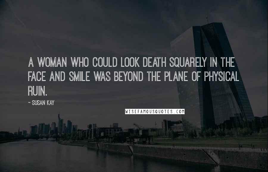 Susan Kay Quotes: A woman who could look death squarely in the face and smile was beyond the plane of physical ruin.