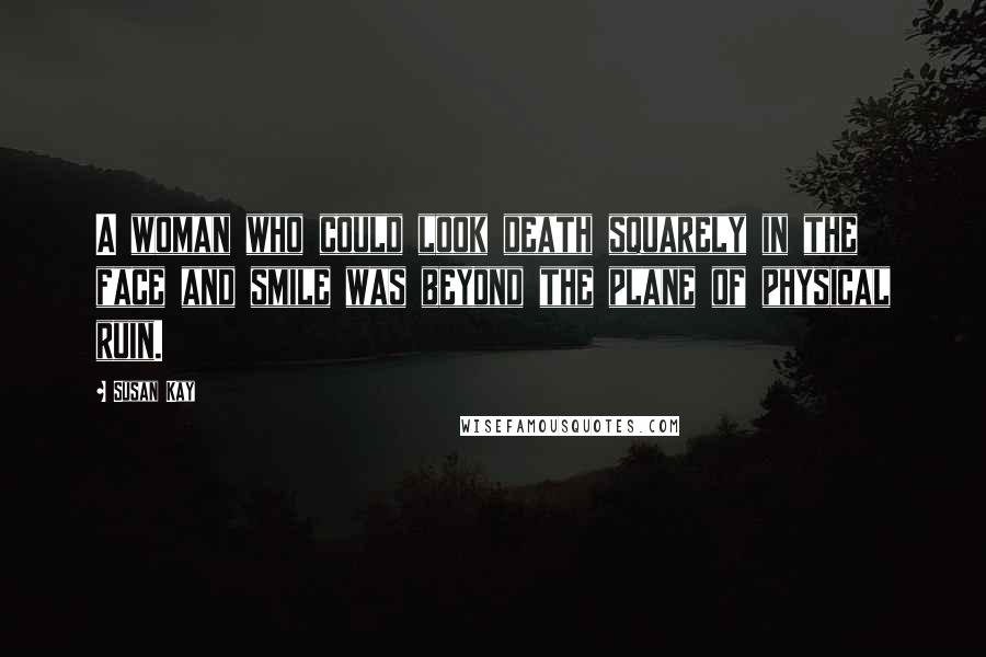 Susan Kay Quotes: A woman who could look death squarely in the face and smile was beyond the plane of physical ruin.