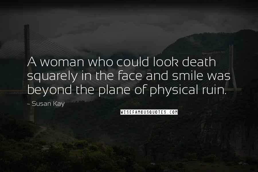 Susan Kay Quotes: A woman who could look death squarely in the face and smile was beyond the plane of physical ruin.